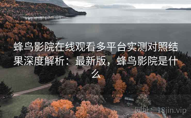 蜂鸟影院在线观看多平台实测对照结果深度解析:最新版,蜂鸟影院是什么 蜂鸟影院在线观看多平台实测对照结果深度解析:最新版,蜂鸟影院是什么