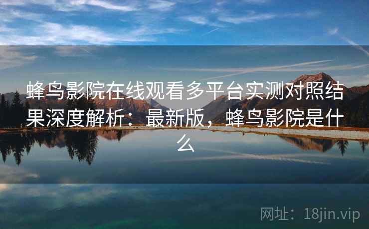 蜂鸟影院在线观看多平台实测对照结果深度解析:最新版,蜂鸟影院是什么 蜂鸟影院在线观看多平台实测对照结果深度解析:最新版,蜂鸟影院是什么