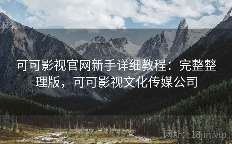 可可影视官网新手详细教程:完整整理版,可可影视文化传媒公司 可可影视官网新手详细教程:完整整理版,可可影视文化传媒公司