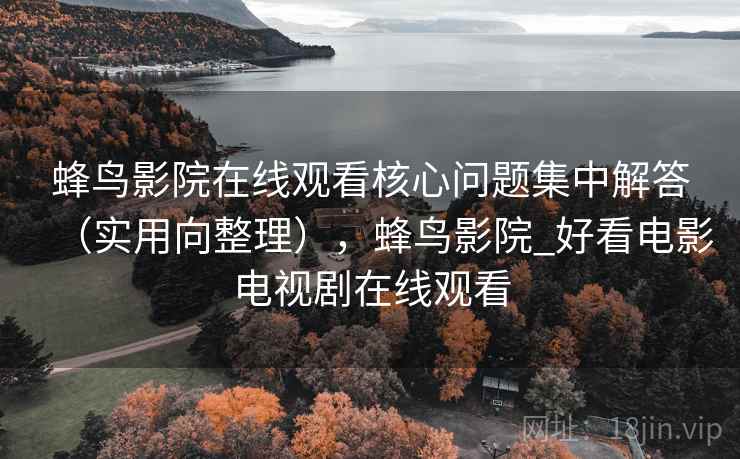 蜂鸟影院在线观看核心问题集中解答(实用向整理),蜂鸟影院_好看电影电视剧在线观看 蜂鸟影院在线观看核心问题集中解答(实用向整理),蜂鸟影院_好看电影电视剧在线观看