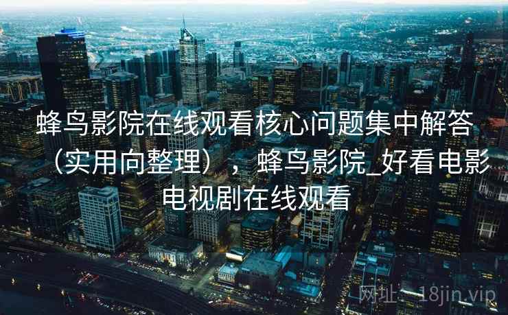 蜂鸟影院在线观看核心问题集中解答(实用向整理),蜂鸟影院_好看电影电视剧在线观看 蜂鸟影院在线观看核心问题集中解答(实用向整理),蜂鸟影院_好看电影电视剧在线观看