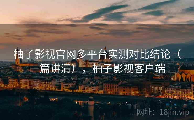 柚子影视官网多平台实测对比结论（一篇讲清），柚子影视客户端