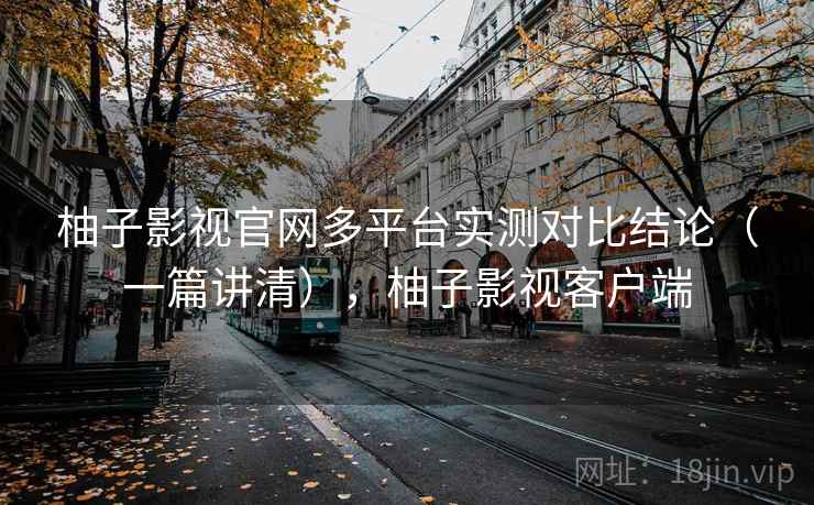 柚子影视官网多平台实测对比结论（一篇讲清），柚子影视客户端