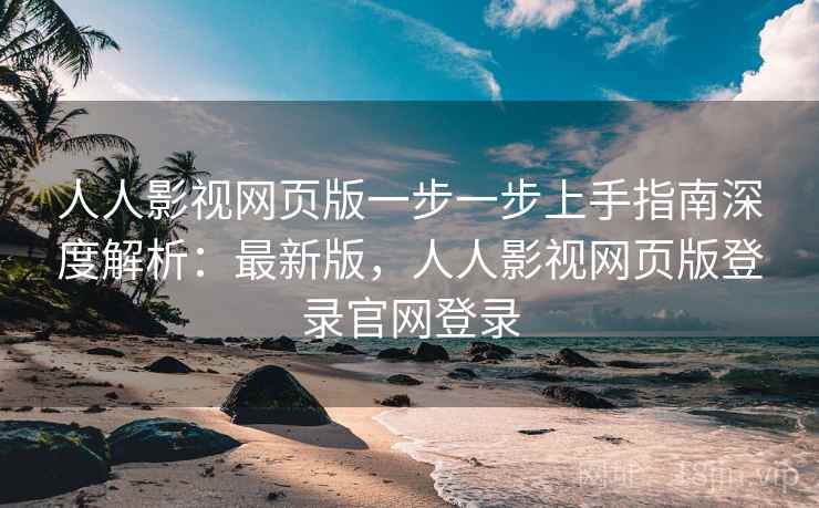 人人影视网页版一步一步上手指南深度解析:最新版,人人影视网页版登录官网登录 人人影视网页版一步一步上手指南深度解析:最新版,人人影视网页版登录官网登录