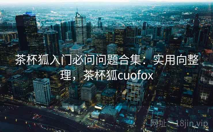 茶杯狐入门必问问题合集：实用向整理，茶杯狐cuofox