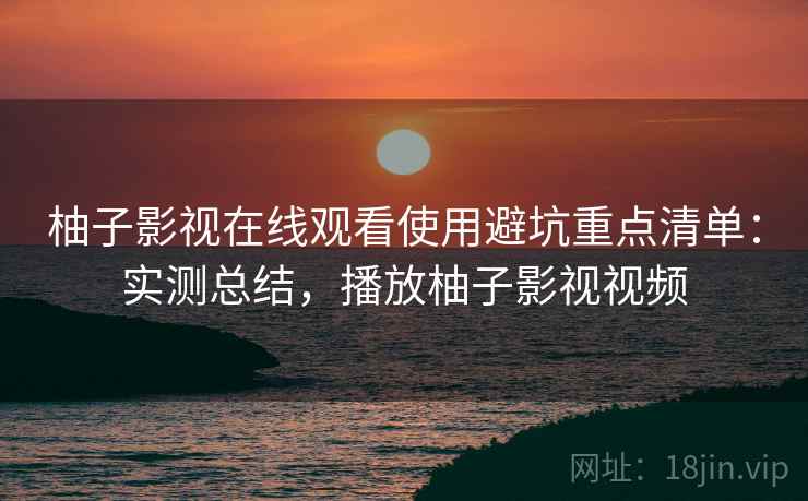 柚子影视在线观看使用避坑重点清单:实测总结,播放柚子影视视频 柚子影视在线观看使用避坑重点清单:实测总结,播放柚子影视视频