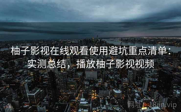柚子影视在线观看使用避坑重点清单:实测总结,播放柚子影视视频 柚子影视在线观看使用避坑重点清单:实测总结,播放柚子影视视频