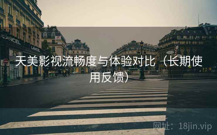 天美影视流畅度与体验对比(长期使用反馈) 天美影视流畅度与体验对比(长期使用反馈)