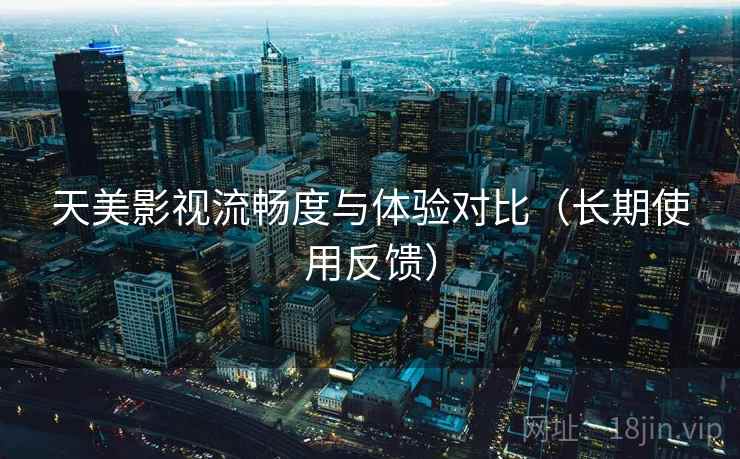 天美影视流畅度与体验对比(长期使用反馈) 天美影视流畅度与体验对比(长期使用反馈)
