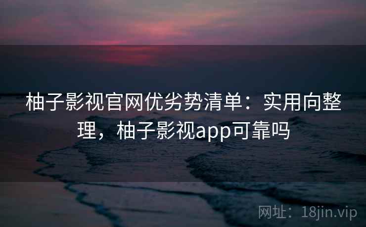 柚子影视官网优劣势清单:实用向整理,柚子影视app可靠吗 柚子影视官网优劣势清单:实用向整理,柚子影视app可靠吗
