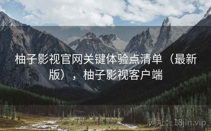 柚子影视官网关键体验点清单(最新版),柚子影视客户端 柚子影视官网关键体验点清单(最新版),柚子影视客户端