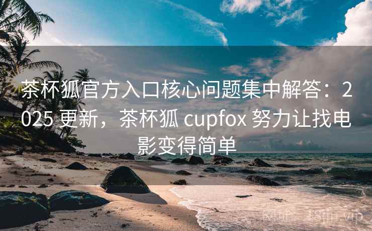 茶杯狐官方入口核心问题集中解答:2025 更新,茶杯狐 cupfox 努力让找电影变得简单 茶杯狐官方入口核心问题集中解答:2025 更新,茶杯狐 cupfox 努力让找电影变得简单