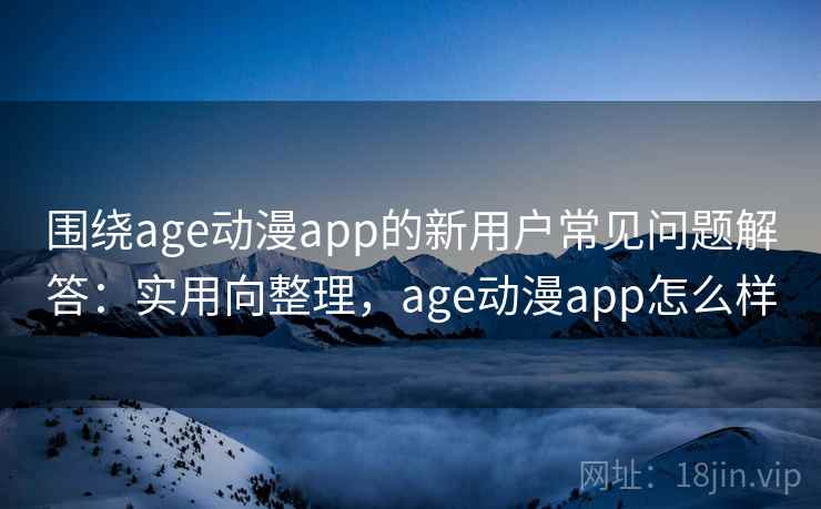 围绕age动漫app的新用户常见问题解答:实用向整理,age动漫app怎么样 围绕age动漫app的新用户常见问题解答:实用向整理,age动漫app怎么样