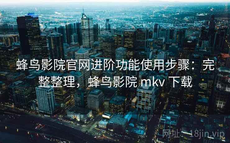 蜂鸟影院官网进阶功能使用步骤:完整整理,蜂鸟影院 mkv 下载 蜂鸟影院官网进阶功能使用步骤:完整整理,蜂鸟影院 mkv 下载
