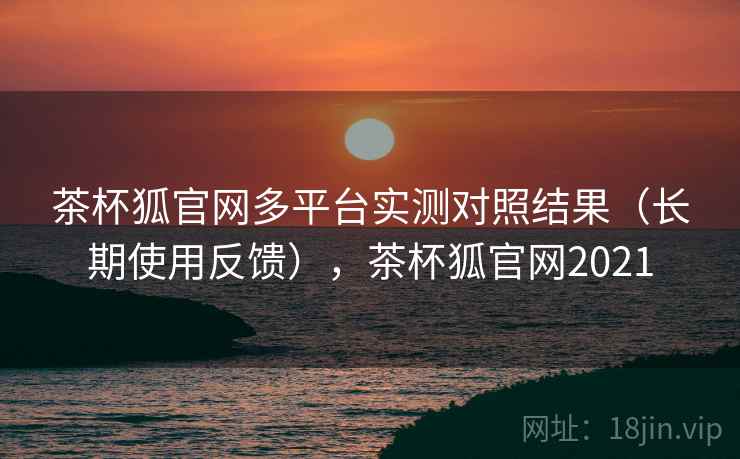 茶杯狐官网多平台实测对照结果(长期使用反馈),茶杯狐官网2021 茶杯狐官网多平台实测对照结果(长期使用反馈),茶杯狐官网2021