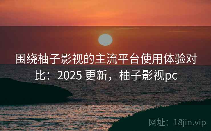 围绕柚子影视的主流平台使用体验对比:2025 更新,柚子影视pc 围绕柚子影视的主流平台使用体验对比:2025 更新,柚子影视pc