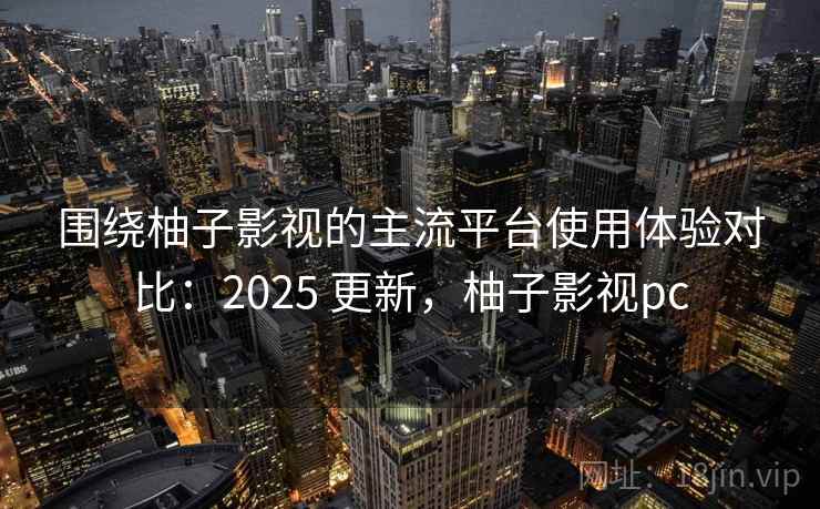 围绕柚子影视的主流平台使用体验对比:2025 更新,柚子影视pc 围绕柚子影视的主流平台使用体验对比:2025 更新,柚子影视pc