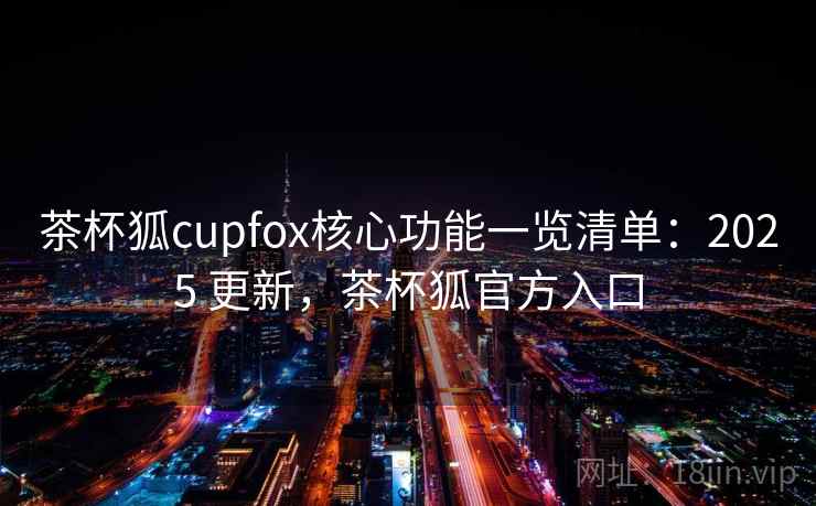 茶杯狐cupfox核心功能一览清单:2025 更新,茶杯狐官方入口 茶杯狐cupfox核心功能一览清单:2025 更新,茶杯狐官方入口