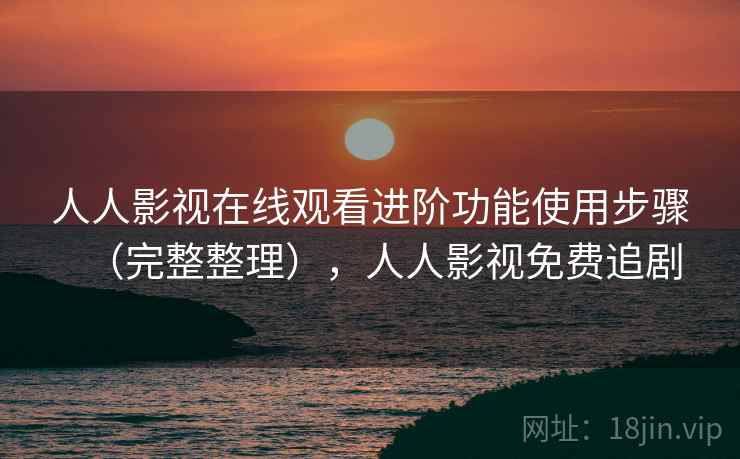 人人影视在线观看进阶功能使用步骤(完整整理),人人影视免费追剧 人人影视在线观看进阶功能使用步骤(完整整理),人人影视免费追剧