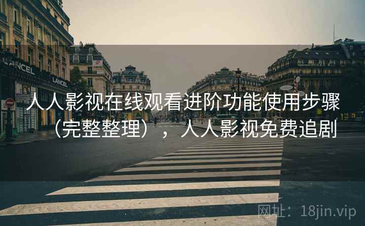 人人影视在线观看进阶功能使用步骤(完整整理),人人影视免费追剧 人人影视在线观看进阶功能使用步骤(完整整理),人人影视免费追剧
