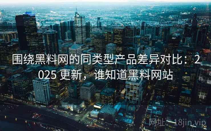 围绕黑料网的同类型产品差异对比:2025 更新,谁知道黑料网站 围绕黑料网的同类型产品差异对比:2025 更新,谁知道黑料网站