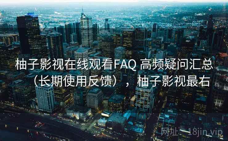 柚子影视在线观看FAQ 高频疑问汇总(长期使用反馈),柚子影视最右 柚子影视在线观看FAQ 高频疑问汇总(长期使用反馈),柚子影视最右