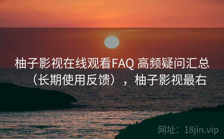 柚子影视在线观看FAQ 高频疑问汇总(长期使用反馈),柚子影视最右 柚子影视在线观看FAQ 高频疑问汇总(长期使用反馈),柚子影视最右