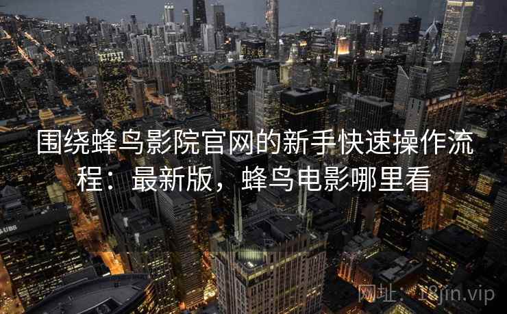 围绕蜂鸟影院官网的新手快速操作流程:最新版,蜂鸟电影哪里看 围绕蜂鸟影院官网的新手快速操作流程:最新版,蜂鸟电影哪里看
