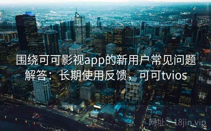 围绕可可影视app的新用户常见问题解答:长期使用反馈,可可tvios 围绕可可影视app的新用户常见问题解答:长期使用反馈,可可tvios