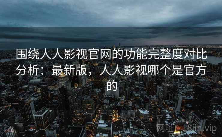 围绕人人影视官网的功能完整度对比分析:最新版,人人影视哪个是官方的 围绕人人影视官网的功能完整度对比分析:最新版,人人影视哪个是官方的