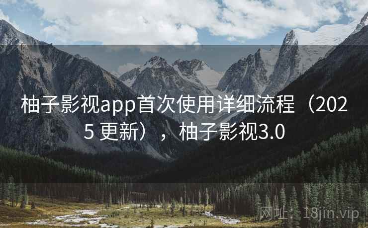 柚子影视app首次使用详细流程(2025 更新),柚子影视3.0 柚子影视app首次使用详细流程(2025 更新),柚子影视3.0