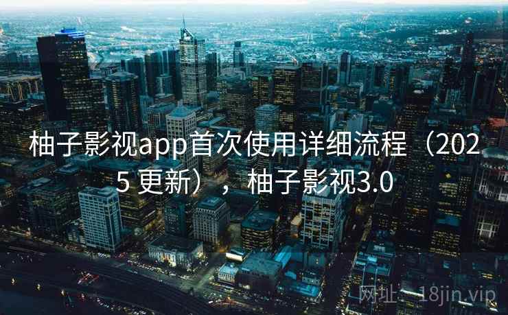柚子影视app首次使用详细流程(2025 更新),柚子影视3.0 柚子影视app首次使用详细流程(2025 更新),柚子影视3.0