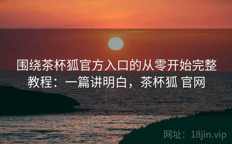 围绕茶杯狐官方入口的从零开始完整教程:一篇讲明白,茶杯狐 官网 围绕茶杯狐官方入口的从零开始完整教程:一篇讲明白,茶杯狐 官网