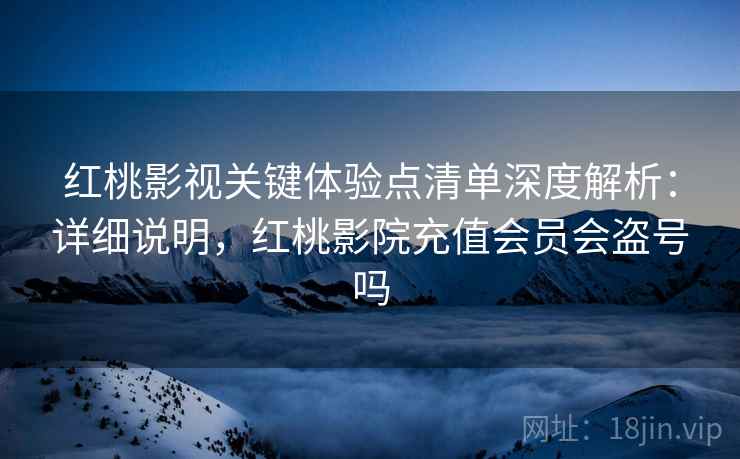 红桃影视关键体验点清单深度解析:详细说明,红桃影院充值会员会盗号吗 红桃影视关键体验点清单深度解析:详细说明,红桃影院充值会员会盗号吗