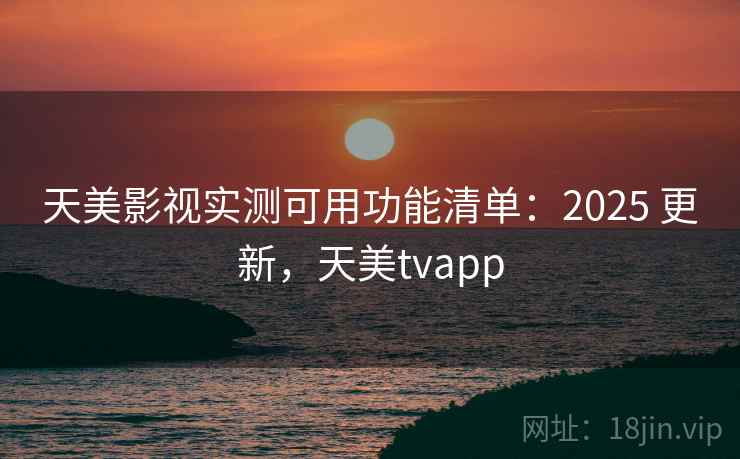 天美影视实测可用功能清单:2025 更新,天美tvapp 天美影视实测可用功能清单:2025 更新,天美tvapp