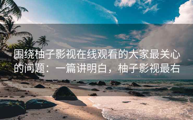 围绕柚子影视在线观看的大家最关心的问题:一篇讲明白,柚子影视最右 围绕柚子影视在线观看的大家最关心的问题:一篇讲明白,柚子影视最右