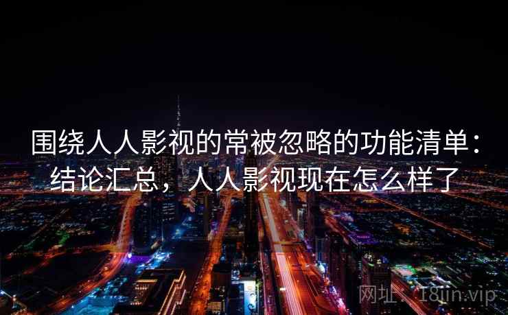 围绕人人影视的常被忽略的功能清单:结论汇总,人人影视现在怎么样了 围绕人人影视的常被忽略的功能清单:结论汇总,人人影视现在怎么样了