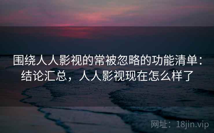 围绕人人影视的常被忽略的功能清单:结论汇总,人人影视现在怎么样了 围绕人人影视的常被忽略的功能清单:结论汇总,人人影视现在怎么样了
