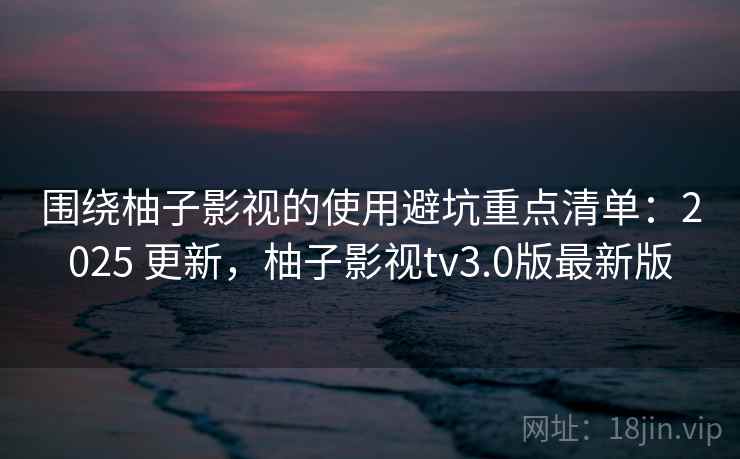 围绕柚子影视的使用避坑重点清单:2025 更新,柚子影视tv3.0版最新版 围绕柚子影视的使用避坑重点清单:2025 更新,柚子影视tv3.0版最新版