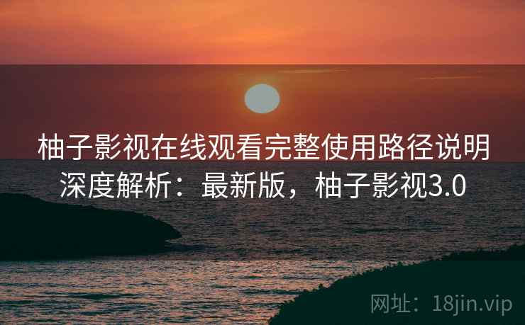 柚子影视在线观看完整使用路径说明深度解析:最新版,柚子影视3.0 柚子影视在线观看完整使用路径说明深度解析:最新版,柚子影视3.0