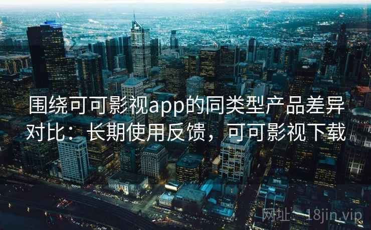 围绕可可影视app的同类型产品差异对比:长期使用反馈,可可影视下载 围绕可可影视app的同类型产品差异对比:长期使用反馈,可可影视下载