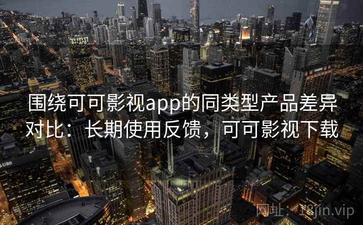 围绕可可影视app的同类型产品差异对比:长期使用反馈,可可影视下载 围绕可可影视app的同类型产品差异对比:长期使用反馈,可可影视下载
