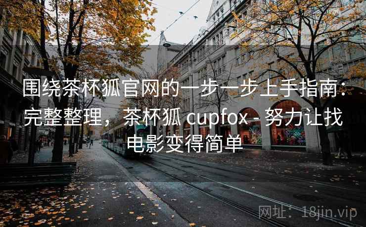 围绕茶杯狐官网的一步一步上手指南:完整整理,茶杯狐 cupfox - 努力让找电影变得简单 围绕茶杯狐官网的一步一步上手指南:完整整理,茶杯狐 cupfox - 努力让找电影变得简单