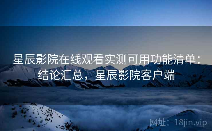 星辰影院在线观看实测可用功能清单:结论汇总,星辰影院客户端 星辰影院在线观看实测可用功能清单:结论汇总,星辰影院客户端