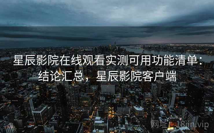 星辰影院在线观看实测可用功能清单:结论汇总,星辰影院客户端 星辰影院在线观看实测可用功能清单:结论汇总,星辰影院客户端