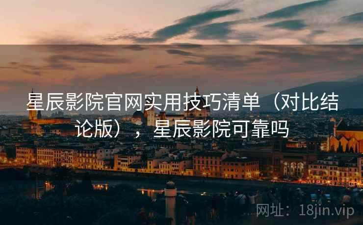 星辰影院官网实用技巧清单(对比结论版),星辰影院可靠吗 星辰影院官网实用技巧清单(对比结论版),星辰影院可靠吗