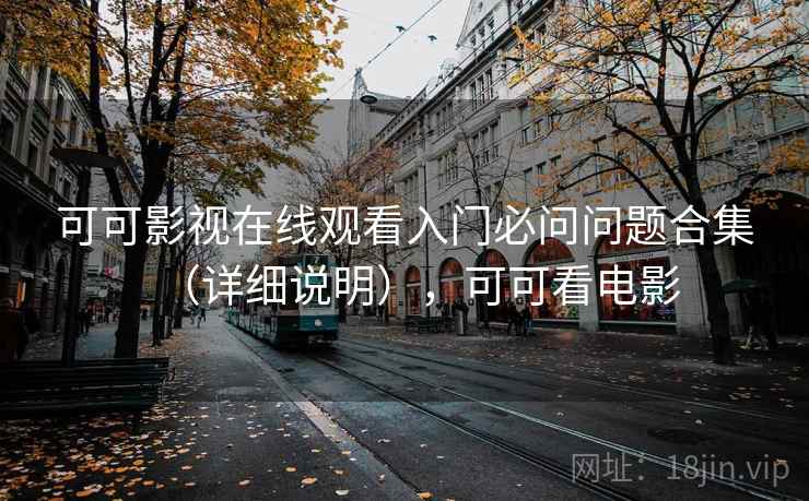 可可影视在线观看入门必问问题合集(详细说明),可可看电影 可可影视在线观看入门必问问题合集(详细说明),可可看电影
