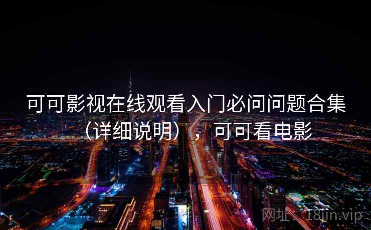可可影视在线观看入门必问问题合集(详细说明),可可看电影 可可影视在线观看入门必问问题合集(详细说明),可可看电影