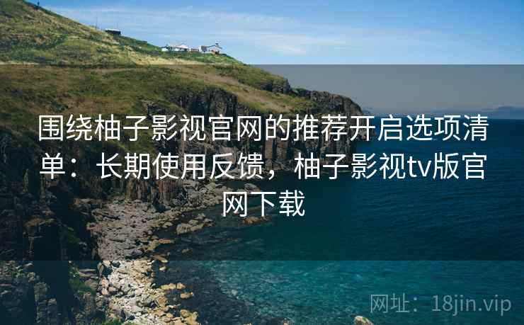 围绕柚子影视官网的推荐开启选项清单:长期使用反馈,柚子影视tv版官网下载 围绕柚子影视官网的推荐开启选项清单:长期使用反馈,柚子影视tv版官网下载