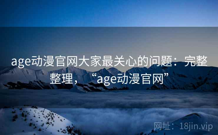 age动漫官网大家最关心的问题:完整整理,“age动漫官网” age动漫官网大家最关心的问题:完整整理,“age动漫官网”